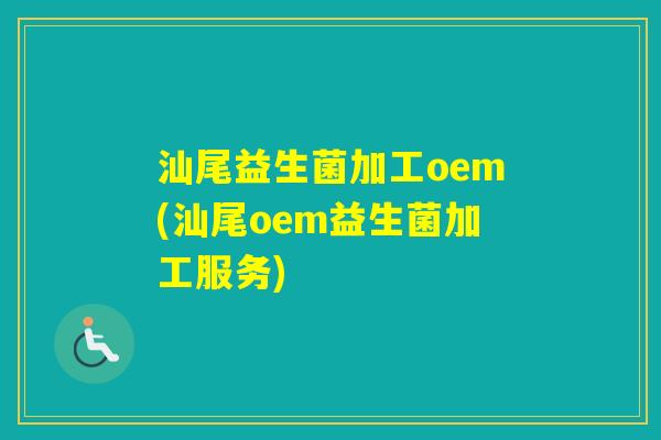 汕尾益生菌加工oem(汕尾oem益生菌加工服务)
