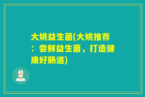 大姚益生菌(大姚推荐:尝鲜益生菌,打造健康好肠道) 大姚益生菌(大姚推荐:尝鲜益生菌,打造健康好肠道)