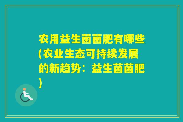 农用益生菌菌肥有哪些(农业生态可持续发展的新趋势:益生菌菌肥) 农用益生菌菌肥有哪些(农业生态可持续发展的新趋势:益生菌菌肥)