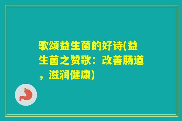 歌颂益生菌的好诗(益生菌之赞歌：改善肠道，滋润健康)