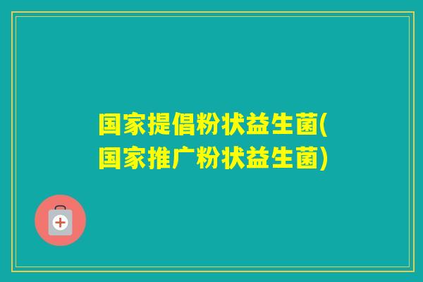 国家提倡粉状益生菌(国家推广粉状益生菌)