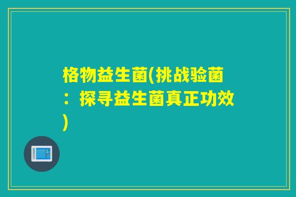格物益生菌(挑战验菌:探寻益生菌真正功效) 格物益生菌(挑战验菌:探寻益生菌真正功效)