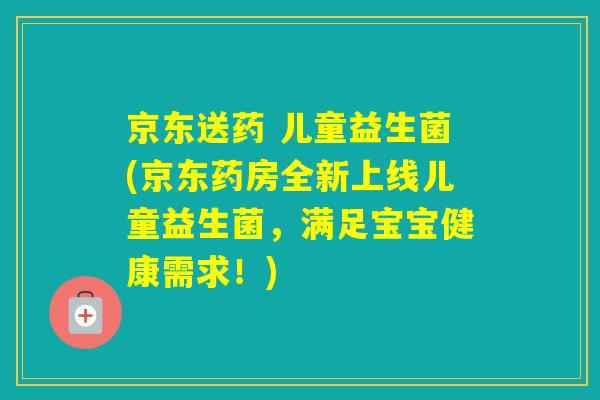 京东送药 儿童益生菌(京东药房全新上线儿童益生菌，满足宝宝健康需求！)