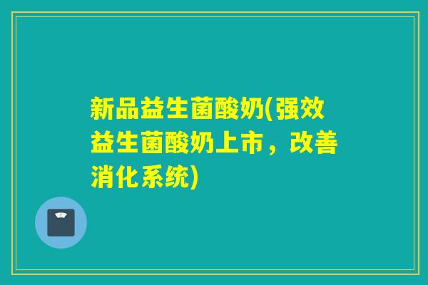 新品益生菌酸奶(强效益生菌酸奶上市,改善消化系统) 新品益生菌酸奶(强效益生菌酸奶上市,改善消化系统)