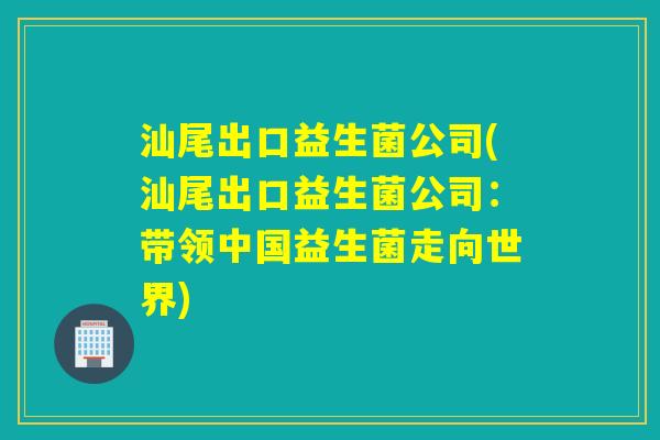 汕尾出口益生菌公司(汕尾出口益生菌公司：带领中国益生菌走向世界)