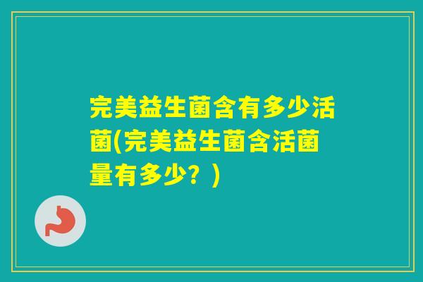 完美益生菌含有多少活菌(完美益生菌含活菌量有多少？)