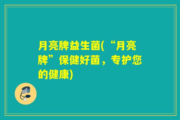 月亮牌益生菌(“月亮牌”保健好菌，专护您的健康)