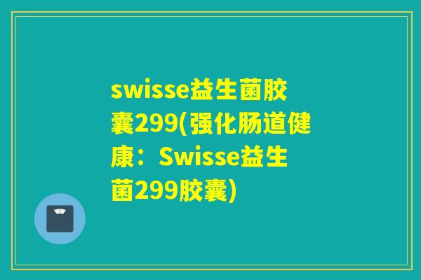 swisse益生菌胶囊299(强化肠道健康:Swisse益生菌299胶囊) swisse益生菌胶囊299(强化肠道健康:Swisse益生菌299胶囊)