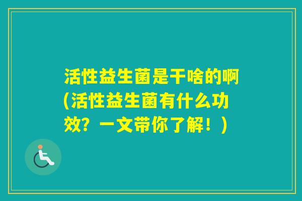 活性益生菌是干啥的啊(活性益生菌有什么功效？一文带你了解！)