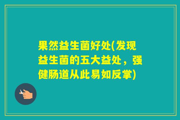 果然益生菌好处(发现益生菌的五大益处，强健肠道从此易如反掌)