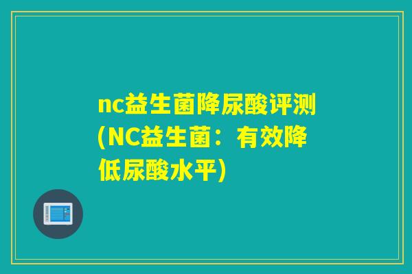 nc益生菌降尿酸评测(NC益生菌：有效降低尿酸水平)