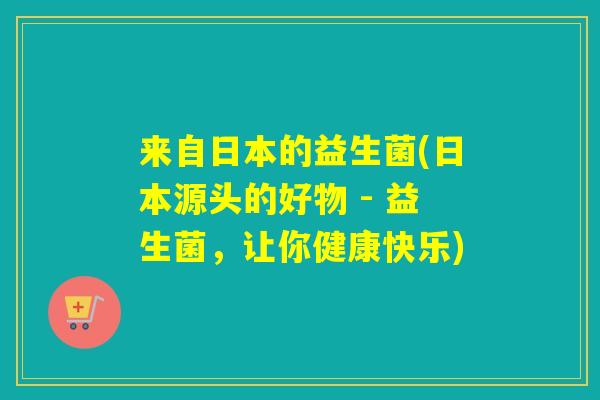 来自日本的益生菌(日本源头的好物 - 益生菌，让你健康快乐)