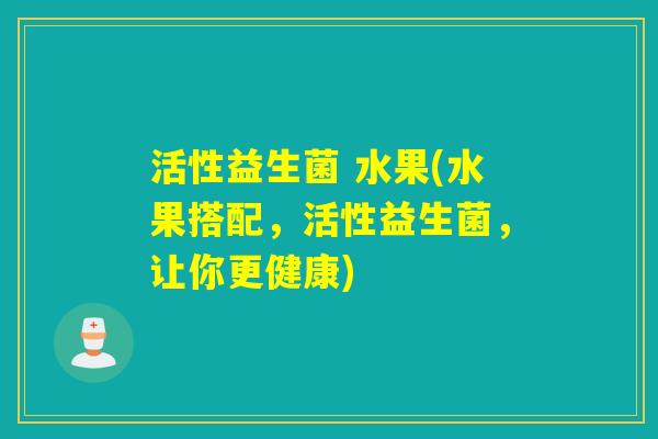 活性益生菌 水果(水果搭配，活性益生菌，让你更健康)