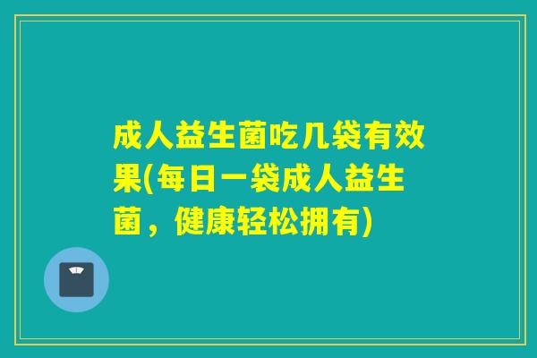 成人益生菌吃几袋有效果(每日一袋成人益生菌，健康轻松拥有)