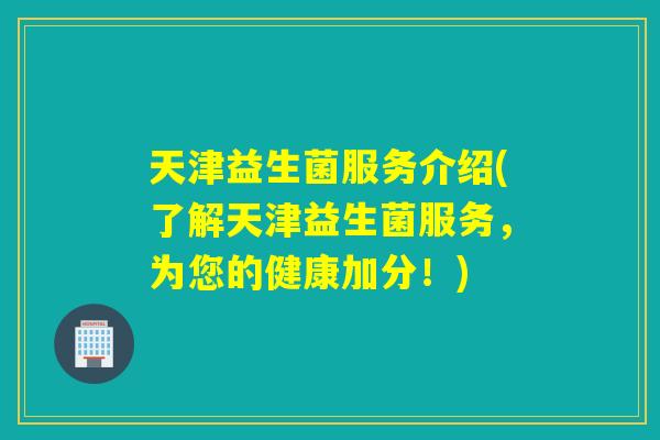 天津益生菌服务介绍(了解天津益生菌服务，为您的健康加分！)