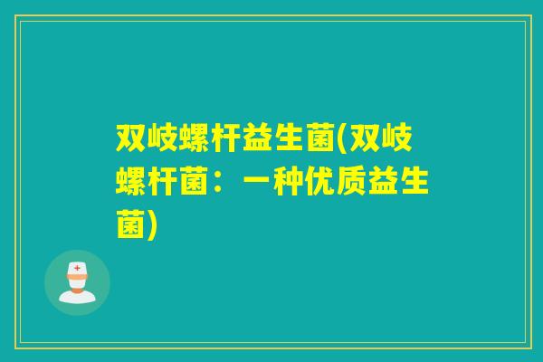 双岐螺杆益生菌(双岐螺杆菌：一种优质益生菌)