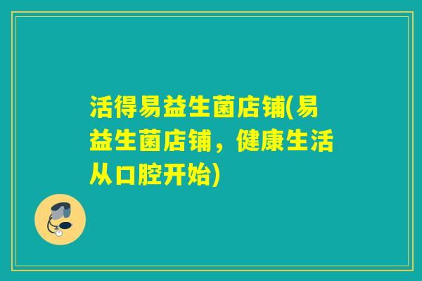 活得易益生菌店铺(易益生菌店铺，健康生活从口腔开始)