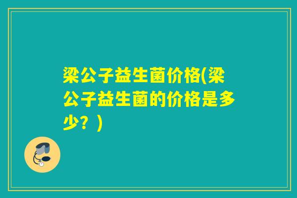 梁公子益生菌价格(梁公子益生菌的价格是多少？)