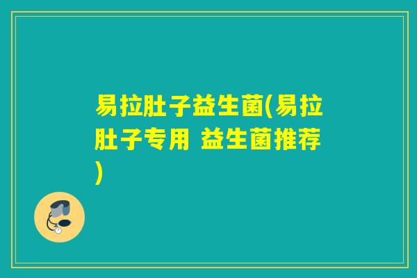 易拉肚子益生菌(易拉肚子专用 益生菌推荐)