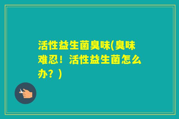 活性益生菌臭味(臭味难忍！活性益生菌怎么办？)