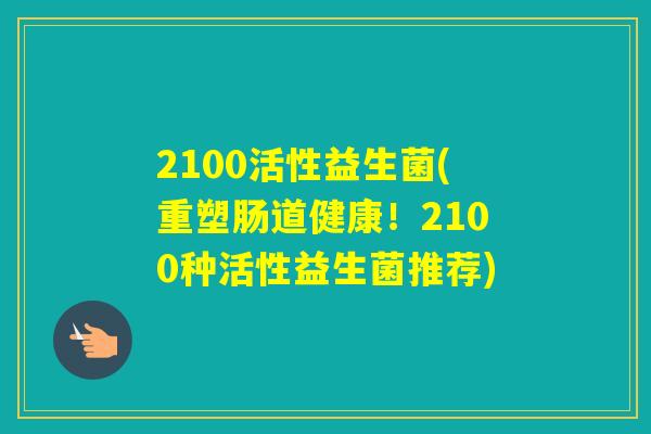 2100活性益生菌(重塑肠道健康！2100种活性益生菌推荐)