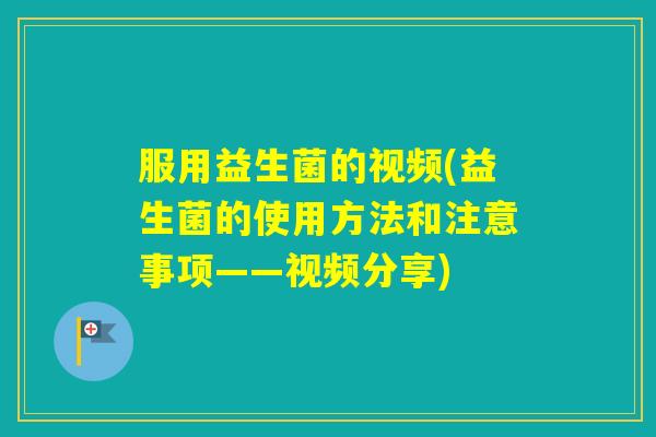 服用益生菌的视频(益生菌的使用方法和注意事项——视频分享)