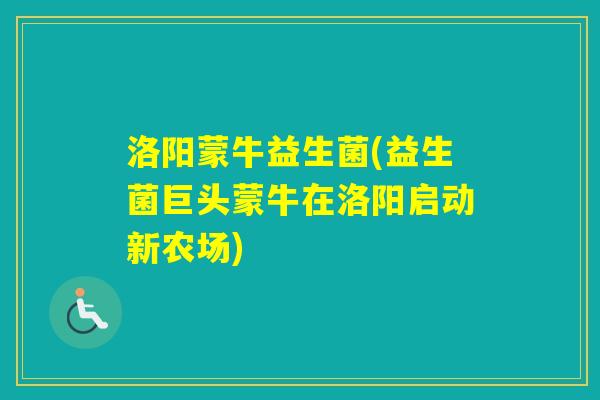 洛阳蒙牛益生菌(益生菌巨头蒙牛在洛阳启动新农场)