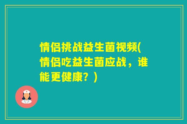 情侣挑战益生菌视频(情侣吃益生菌应战，谁能更健康？)