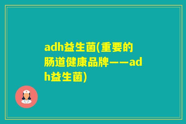 adh益生菌(重要的肠道健康品牌——adh益生菌)