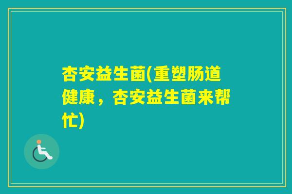 杏安益生菌(重塑肠道健康，杏安益生菌来帮忙)