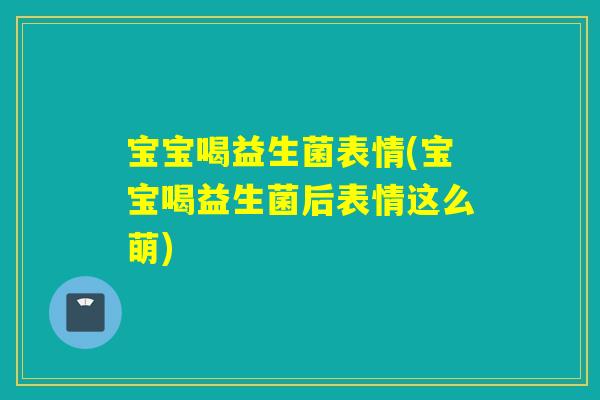 宝宝喝益生菌表情(宝宝喝益生菌后表情这么萌)