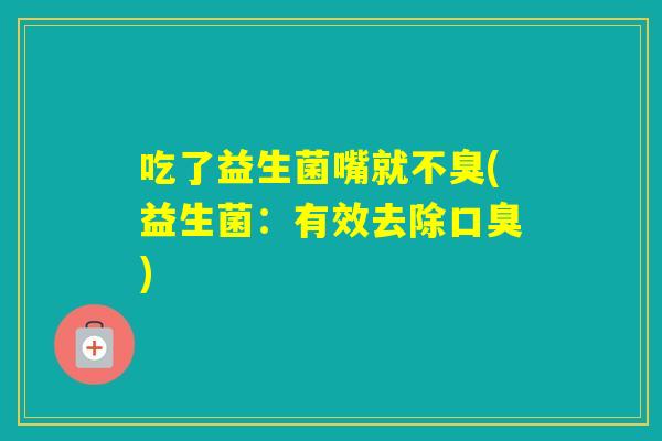 吃了益生菌嘴就不臭(益生菌：有效去除)