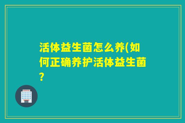 活体益生菌怎么养(如何正确养护活体益生菌？
