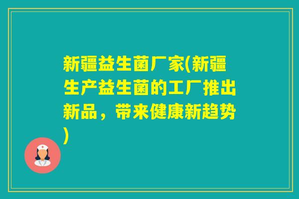 新疆益生菌厂家(新疆生产益生菌的工厂推出新品，带来健康新趋势)