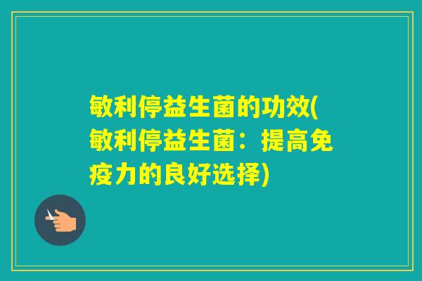 敏利停益生菌的功效(敏利停益生菌：提高力的良好选择)