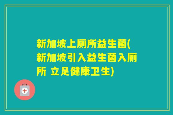 新加坡上厕所益生菌(新加坡引入益生菌入厕所 立足健康卫生) 新加坡上厕所益生菌(新加坡引入益生菌入厕所 立足健康卫生)