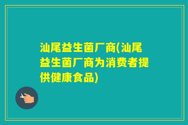 汕尾益生菌厂商(汕尾益生菌厂商为消费者提供健康食品)