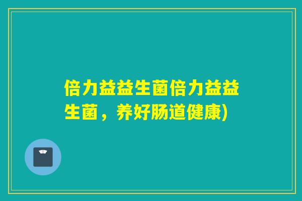 倍力益益生菌倍力益益生菌,养好肠道健康) 倍力益益生菌倍力益益生菌,养好肠道健康)