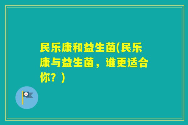 民乐康和益生菌(民乐康与益生菌,谁更适合你?) 民乐康和益生菌(民乐康与益生菌,谁更适合你?)