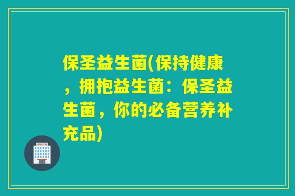 保圣益生菌(保持健康,拥抱益生菌:保圣益生菌,你的必备营养补充品) 保圣益生菌(保持健康,拥抱益生菌:保圣益生菌,你的必备营养补充品)