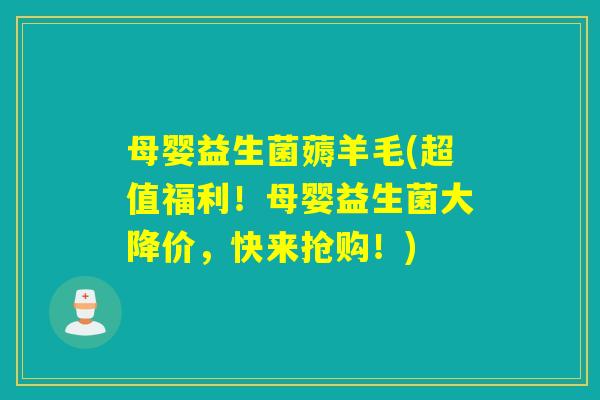 母婴益生菌薅羊毛(超值福利！母婴益生菌大降价，快来抢购！)