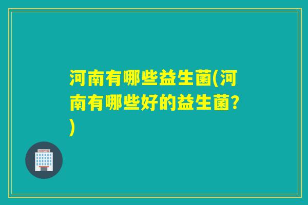 河南有哪些益生菌(河南有哪些好的益生菌？)