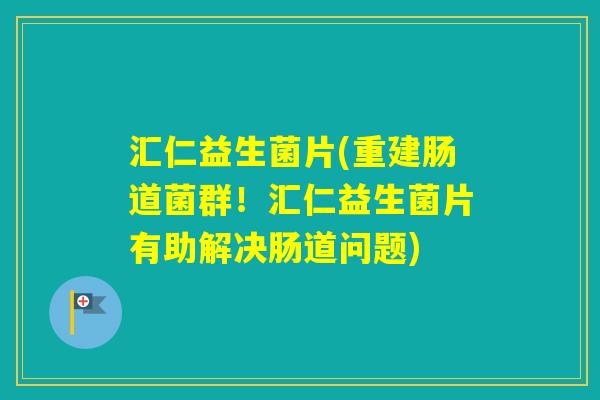 汇仁益生菌片(重建肠道菌群！汇仁益生菌片有助解决肠道问题)