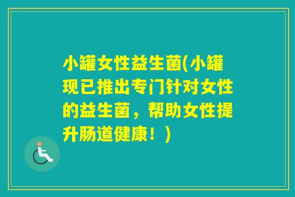小罐女性益生菌(小罐现已推出专门针对女性的益生菌,帮助女性提升肠道健康!) 小罐女性益生菌(小罐现已推出专门针对女性的益生菌,帮助女性提升肠道健康!)