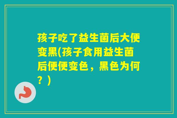 孩子吃了益生菌后大便变黑(孩子食用益生菌后便便变色,黑色为何?) 孩子吃了益生菌后大便变黑(孩子食用益生菌后便便变色,黑色为何?)