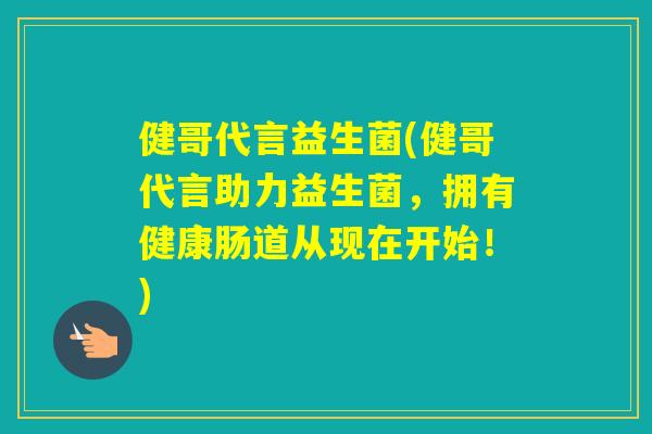 健哥代言益生菌(健哥代言助力益生菌，拥有健康肠道从现在开始！)