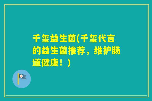 千玺益生菌(千玺代言的益生菌推荐，维护肠道健康！)