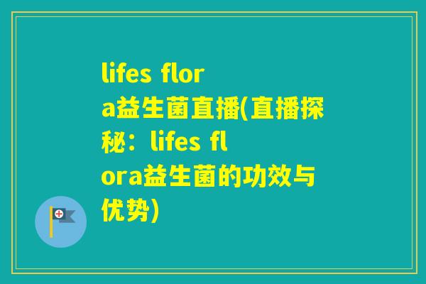lifes flora益生菌直播(直播探秘:lifes flora益生菌的功效与优势) lifes flora益生菌直播(直播探秘:lifes flora益生菌的功效与优势)