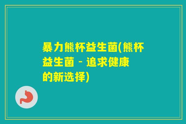 暴力熊杯益生菌(熊杯益生菌 - 追求健康的新选择)