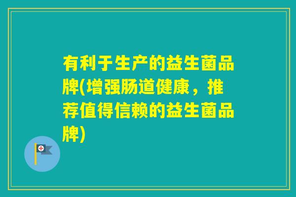 有利于生产的益生菌品牌(增强肠道健康，推荐值得信赖的益生菌品牌)